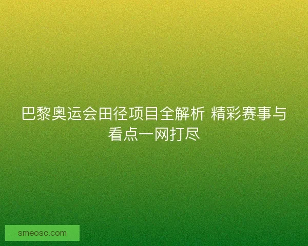 巴黎奥运会田径项目全解析 精彩赛事与看点一网打尽